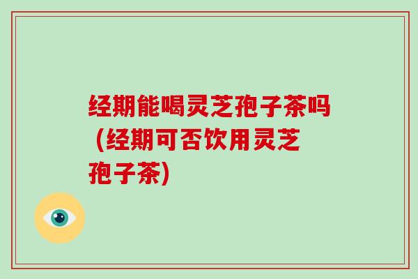 经期能喝灵芝孢子茶吗 (经期可否饮用灵芝孢子茶)-第1张图片-灵芝大师 经期能喝灵芝孢子茶吗 (经期可否饮用灵芝孢子茶)-第1张图片-灵芝大师