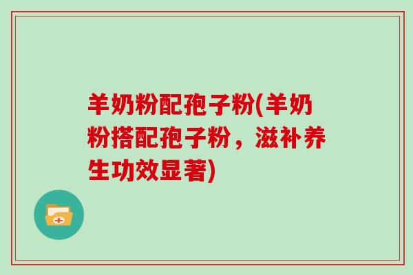 羊奶粉配孢子粉(羊奶粉搭配孢子粉,滋补养生功效显著)-第1张图片-灵芝大师 羊奶粉配孢子粉(羊奶粉搭配孢子粉,滋补养生功效显著)-第1张图片-灵芝大师