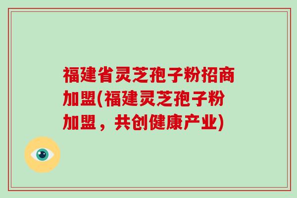 福建省灵芝孢子粉招商加盟(福建灵芝孢子粉加盟，共创健康产业)