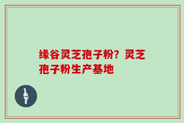缘谷灵芝孢子粉？灵芝孢子粉生产基地