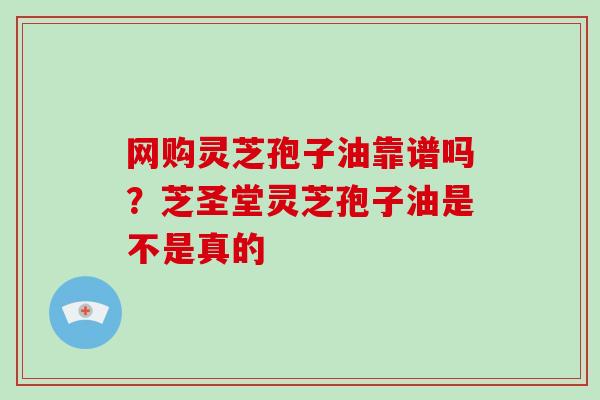 网购灵芝孢子油靠谱吗?芝圣堂灵芝孢子油是不是真的-第1张图片-灵芝大师 网购灵芝孢子油靠谱吗?芝圣堂灵芝孢子油是不是真的-第1张图片-灵芝大师