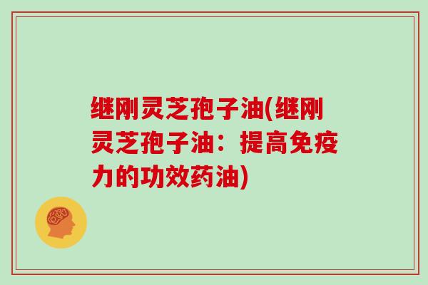 继刚灵芝孢子油(继刚灵芝孢子油:提高免疫力的功效药油)-第1张图片-灵芝大师 继刚灵芝孢子油(继刚灵芝孢子油:提高免疫力的功效药油)-第1张图片-灵芝大师