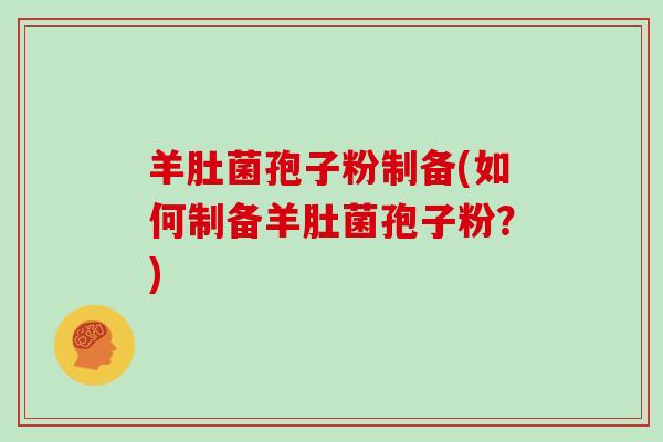 羊肚菌孢子粉制备(如何制备羊肚菌孢子粉？)-第1张图片-灵芝大师