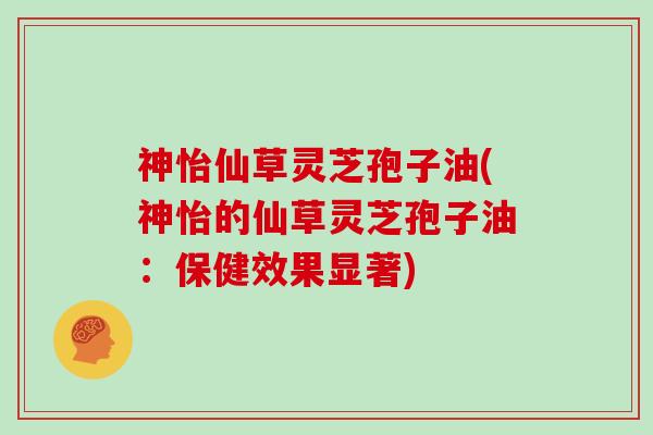 神怡仙草灵芝孢子油(神怡的仙草灵芝孢子油:保健效果显著)-第1张图片-灵芝大师 神怡仙草灵芝孢子油(神怡的仙草灵芝孢子油:保健效果显著)-第1张图片-灵芝大师