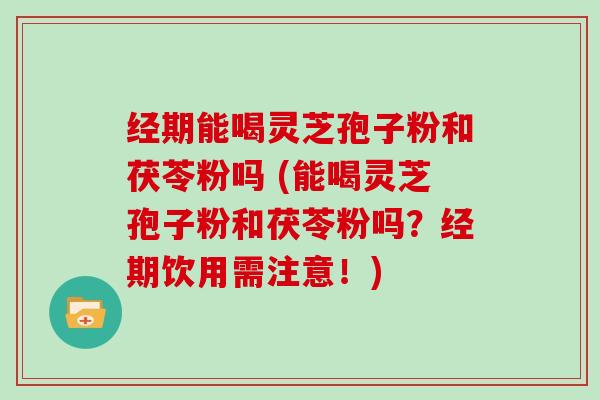 经期能喝灵芝孢子粉和茯苓粉吗 (能喝灵芝孢子粉和茯苓粉吗?经期饮用需注意!)-第1张图片-灵芝大师 经期能喝灵芝孢子粉和茯苓粉吗 (能喝灵芝孢子粉和茯苓粉吗?经期饮用需注意!)-第1张图片-灵芝大师