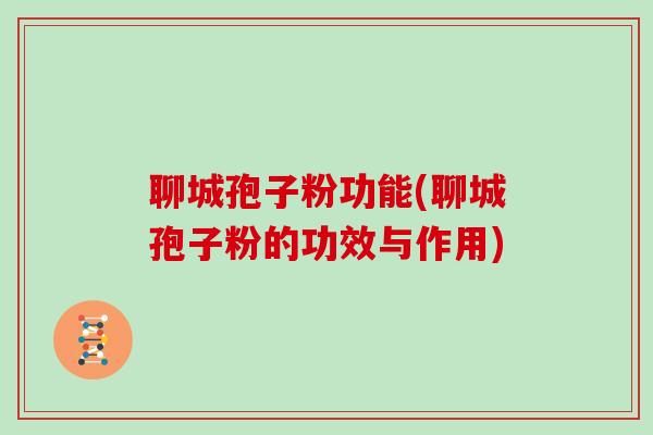聊城孢子粉功能(聊城孢子粉的功效与作用)
