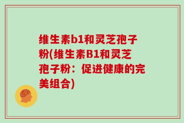 维生素b1和灵芝孢子粉(维生素B1和灵芝孢子粉:促进健康的完美组合)-第1张图片-灵芝大师 维生素b1和灵芝孢子粉(维生素B1和灵芝孢子粉:促进健康的完美组合)-第1张图片-灵芝大师