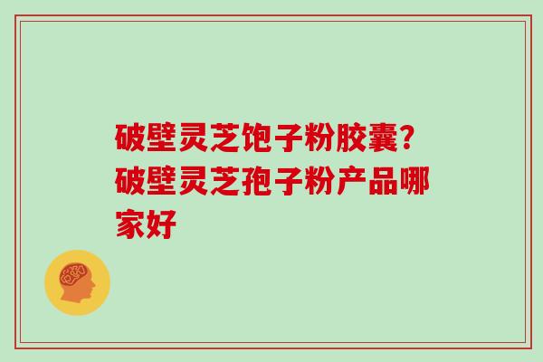 破壁灵芝饱子粉胶囊？破壁灵芝孢子粉产品哪家好