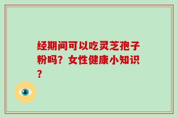 经期间可以吃灵芝孢子粉吗？女性健康小知识？