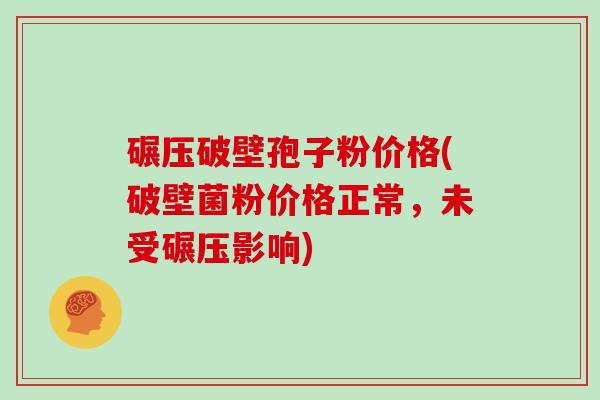 碾压破壁孢子粉价格(破壁菌粉价格正常，未受碾压影响)