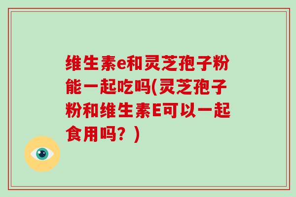 维生素e和灵芝孢子粉能一起吃吗(灵芝孢子粉和维生素E可以一起食用吗?)-第1张图片-灵芝大师 维生素e和灵芝孢子粉能一起吃吗(灵芝孢子粉和维生素E可以一起食用吗?)-第1张图片-灵芝大师