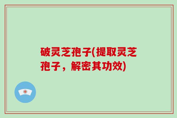 破灵芝孢子(提取灵芝孢子，解密其功效)