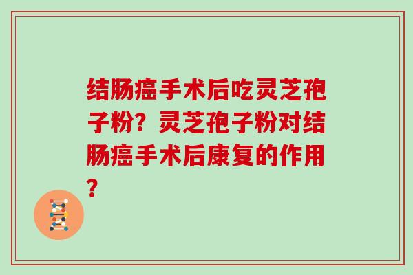 结肠癌手术后吃灵芝孢子粉？灵芝孢子粉对结肠癌手术后康复的作用？