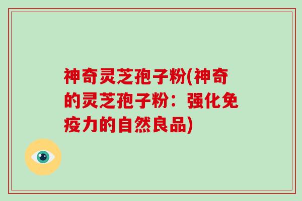 神奇灵芝孢子粉(神奇的灵芝孢子粉：强化免疫力的自然良品)