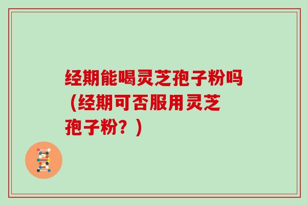 经期能喝灵芝孢子粉吗 (经期可否服用灵芝孢子粉?)-第1张图片-灵芝大师 经期能喝灵芝孢子粉吗 (经期可否服用灵芝孢子粉?)-第1张图片-灵芝大师