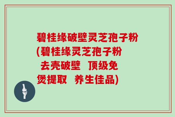 碧桂缘破壁灵芝孢子粉(碧桂缘灵芝孢子粉  去壳破壁  顶级免煲提取  养生佳品)