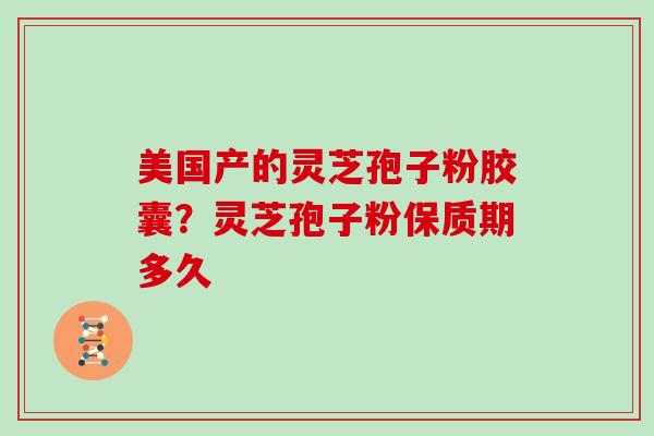 美国产的灵芝孢子粉胶囊?灵芝孢子粉保质期多久-第1张图片-灵芝大师 美国产的灵芝孢子粉胶囊?灵芝孢子粉保质期多久-第1张图片-灵芝大师