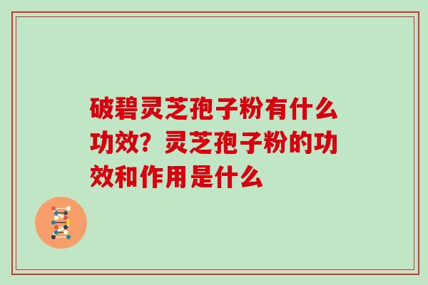 破碧灵芝孢子粉有什么功效？灵芝孢子粉的功效和作用是什么