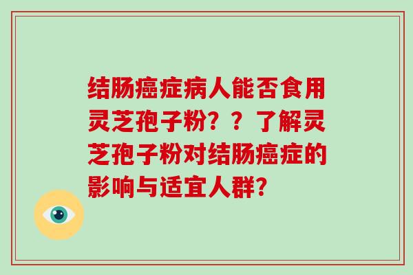 结肠癌症病人能否食用灵芝孢子粉??了解灵芝孢子粉对结肠癌症的影响与适宜人群?-第1张图片-灵芝大师 结肠癌症病人能否食用灵芝孢子粉??了解灵芝孢子粉对结肠癌症的影响与适宜人群?-第1张图片-灵芝大师