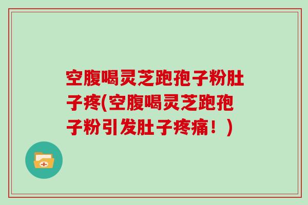 空腹喝灵芝跑孢子粉肚子疼(空腹喝灵芝跑孢子粉引发肚子疼痛！)-第1张图片-灵芝大师