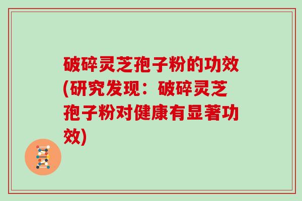 破碎灵芝孢子粉的功效(研究发现：破碎灵芝孢子粉对健康有显著功效)
