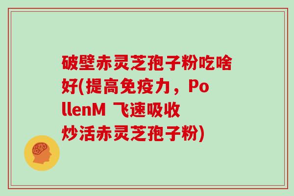 破壁赤灵芝孢子粉吃啥好(提高免疫力，PollenM 飞速吸收炒活赤灵芝孢子粉)
