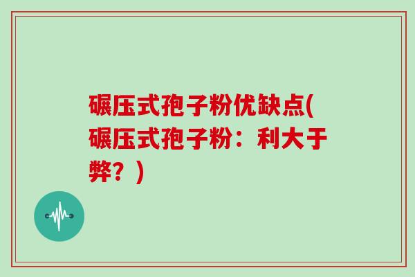 碾压式孢子粉优缺点(碾压式孢子粉：利大于弊？)