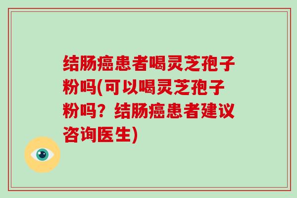 结肠癌患者喝灵芝孢子粉吗(可以喝灵芝孢子粉吗？结肠癌患者建议咨询医生)-第1张图片-灵芝大师