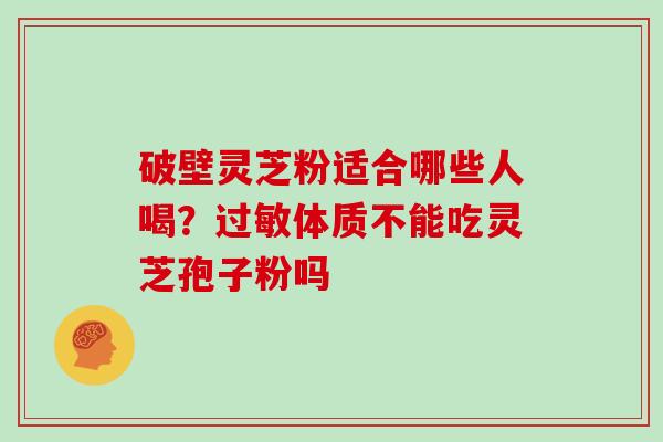 破壁灵芝粉适合哪些人喝？过敏体质不能吃灵芝孢子粉吗
