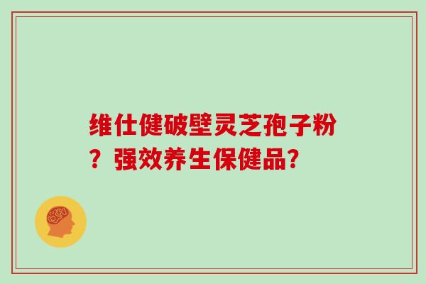 维仕健破壁灵芝孢子粉？强效养生保健品？-第1张图片-灵芝大师