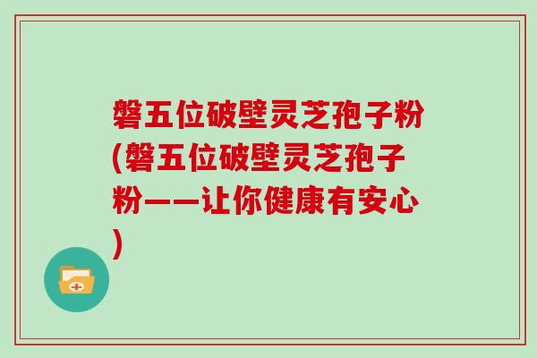磐五位破壁灵芝孢子粉(磐五位破壁灵芝孢子粉——让你健康有安心)