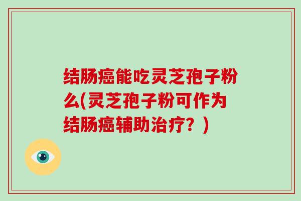 结肠癌能吃灵芝孢子粉么(灵芝孢子粉可作为结肠癌辅助治疗？)
