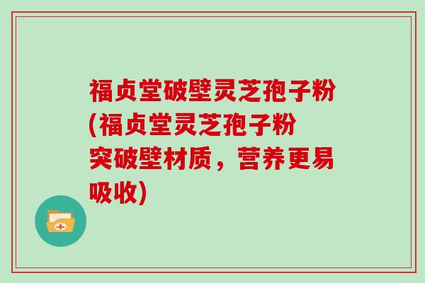 福贞堂破壁灵芝孢子粉(福贞堂灵芝孢子粉 突破壁材质，营养更易吸收)