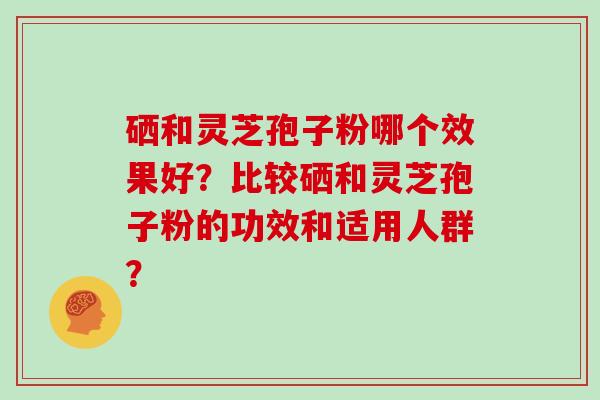 硒和灵芝孢子粉哪个效果好？比较硒和灵芝孢子粉的功效和适用人群？