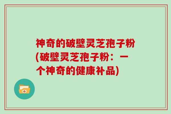神奇的破壁灵芝孢子粉(破壁灵芝孢子粉：一个神奇的健康补品)