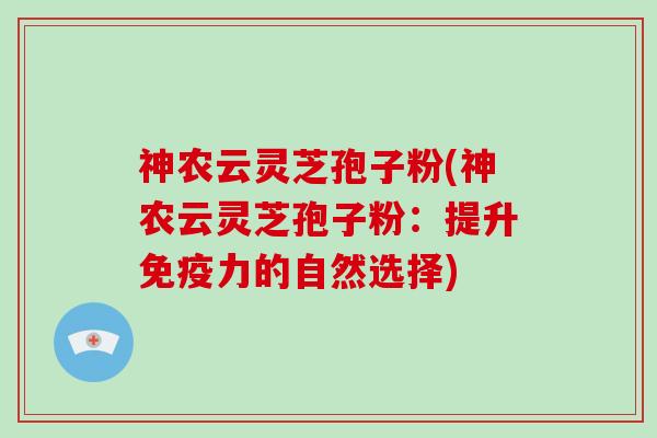 神农云灵芝孢子粉(神农云灵芝孢子粉：提升免疫力的自然选择)