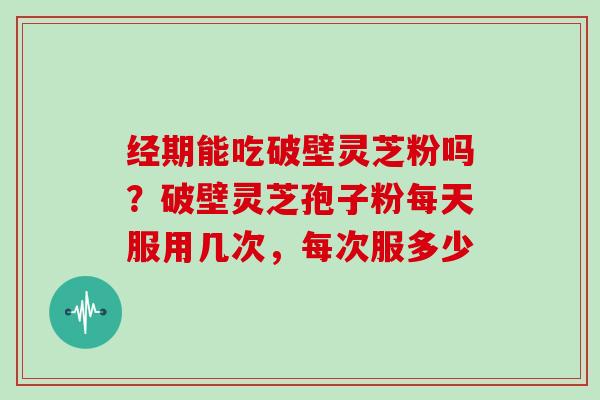 经期能吃破壁灵芝粉吗？破壁灵芝孢子粉每天服用几次，每次服多少