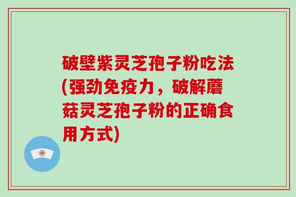 破壁紫灵芝孢子粉吃法(强劲免疫力，破解蘑菇灵芝孢子粉的正确食用方式)