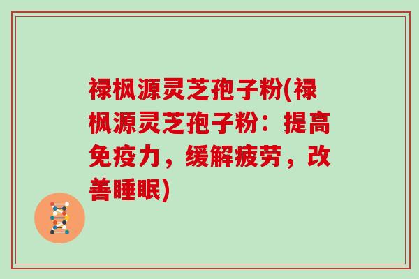 禄枫源灵芝孢子粉(禄枫源灵芝孢子粉：提高免疫力，缓解疲劳，改善睡眠)