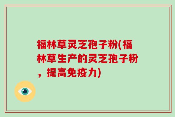 福林草灵芝孢子粉(福林草生产的灵芝孢子粉，提高免疫力)