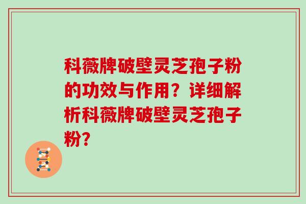 科薇牌破壁灵芝孢子粉的功效与作用？详细解析科薇牌破壁灵芝孢子粉？