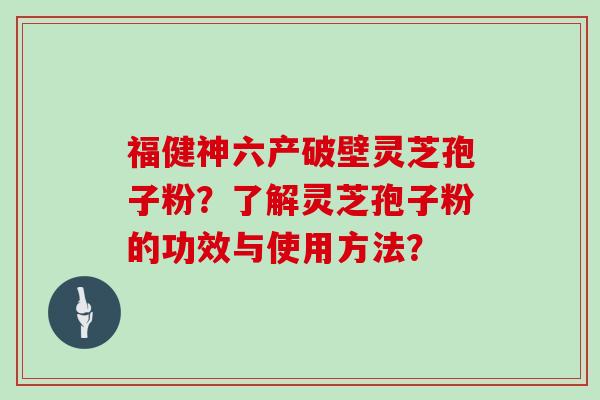 福健神六产破壁灵芝孢子粉？了解灵芝孢子粉的功效与使用方法？