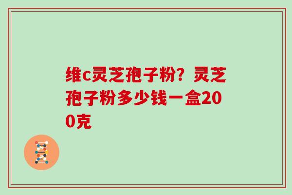 维c灵芝孢子粉?灵芝孢子粉多少钱一盒200克-第1张图片-灵芝大师 维c灵芝孢子粉?灵芝孢子粉多少钱一盒200克-第1张图片-灵芝大师