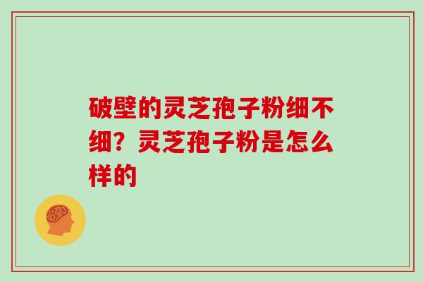 破壁的灵芝孢子粉细不细？灵芝孢子粉是怎么样的