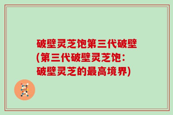 破壁灵芝饱第三代破壁(第三代破壁灵芝饱：破壁灵芝的最高境界)