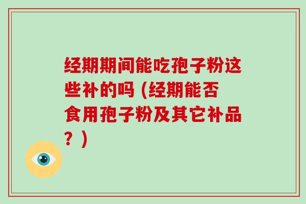 经期期间能吃孢子粉这些补的吗 (经期能否食用孢子粉及其它补品?)-第1张图片-灵芝大师 经期期间能吃孢子粉这些补的吗 (经期能否食用孢子粉及其它补品?)-第1张图片-灵芝大师