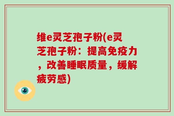 维e灵芝孢子粉(e灵芝孢子粉：提高免疫力，改善睡眠质量，缓解疲劳感)