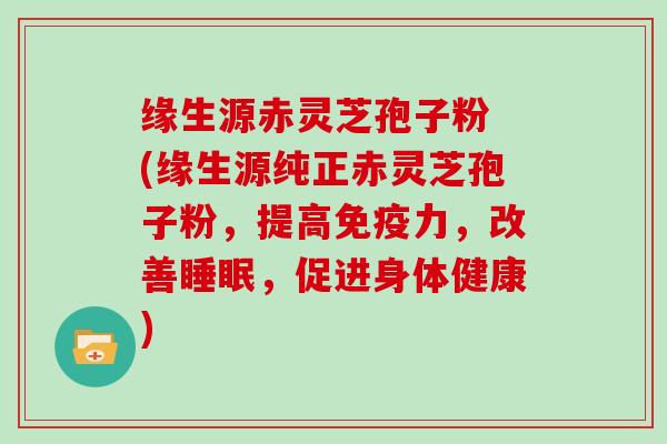 缘生源赤灵芝孢子粉 (缘生源纯正赤灵芝孢子粉,提高免疫力,改善睡眠,促进身体健康)-第1张图片-灵芝大师 缘生源赤灵芝孢子粉 (缘生源纯正赤灵芝孢子粉,提高免疫力,改善睡眠,促进身体健康)-第1张图片-灵芝大师