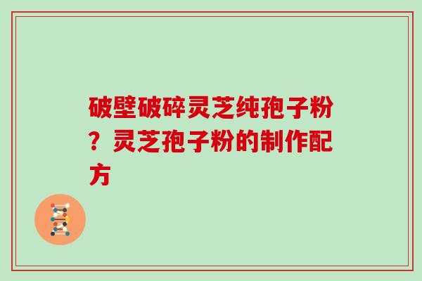 破壁破碎灵芝纯孢子粉？灵芝孢子粉的制作配方