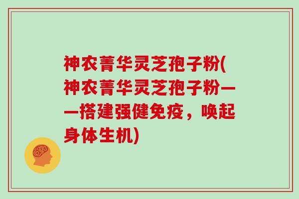 神农菁华灵芝孢子粉(神农菁华灵芝孢子粉——搭建强健免疫，唤起身体生机)